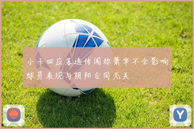 小卡回应落选传闻称萧华不会影响球员表现与阴阳合同无关