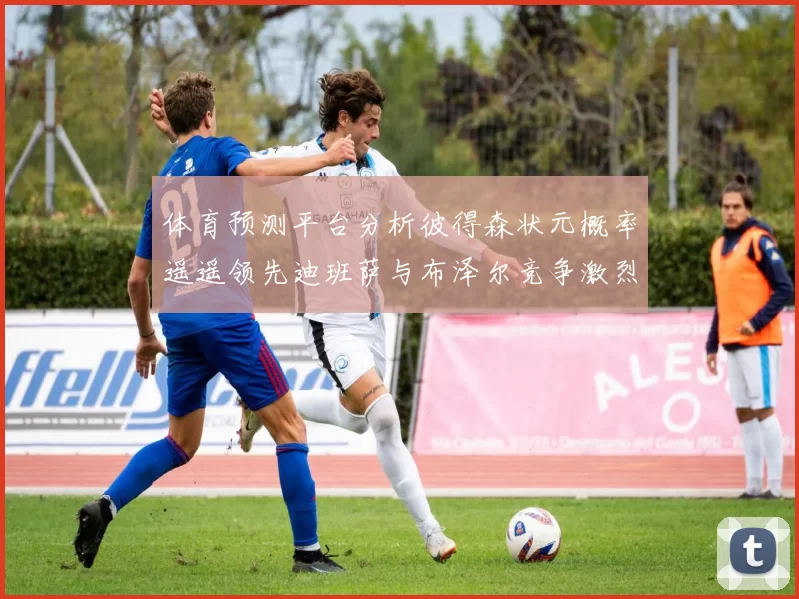 体育预测平台分析彼得森状元概率遥遥领先迪班萨与布泽尔竞争激烈
