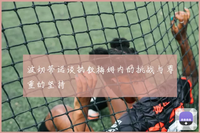 波切蒂诺谈执教梅姆内的挑战与尊重的坚持