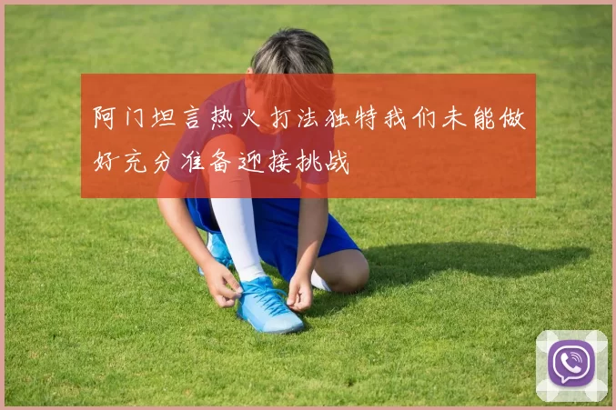 阿门坦言热火打法独特我们未能做好充分准备迎接挑战