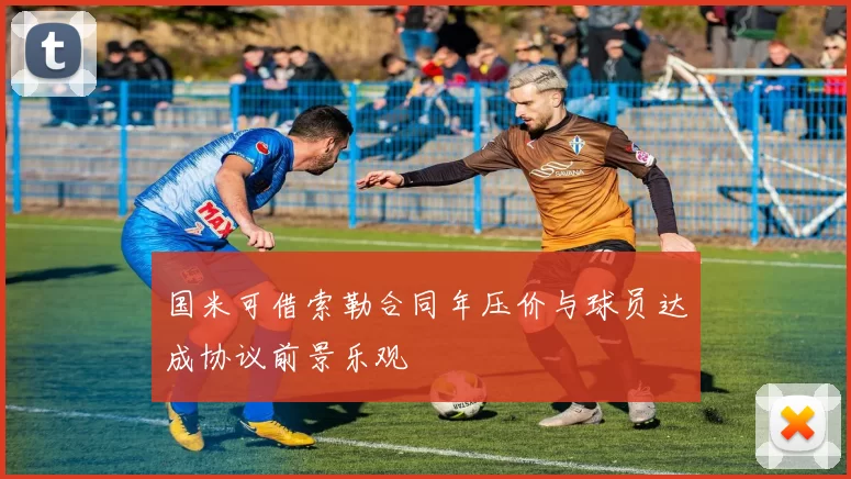 国米可借索勒合同年压价与球员达成协议前景乐观