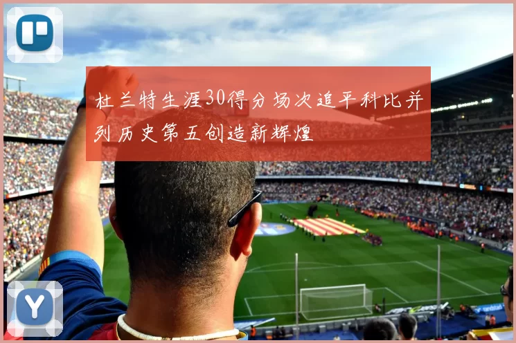 杜兰特生涯30得分场次追平科比并列历史第五创造新辉煌
