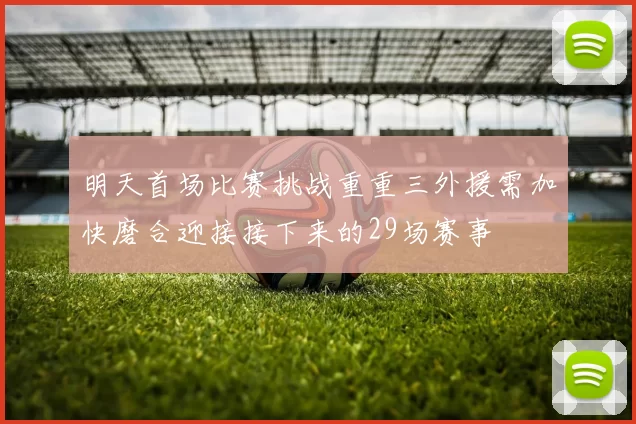 明天首场比赛挑战重重三外援需加快磨合迎接接下来的29场赛事