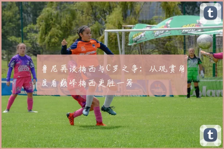 鲁尼再谈梅西与C罗之争：从观赏角度看巅峰梅西更胜一筹