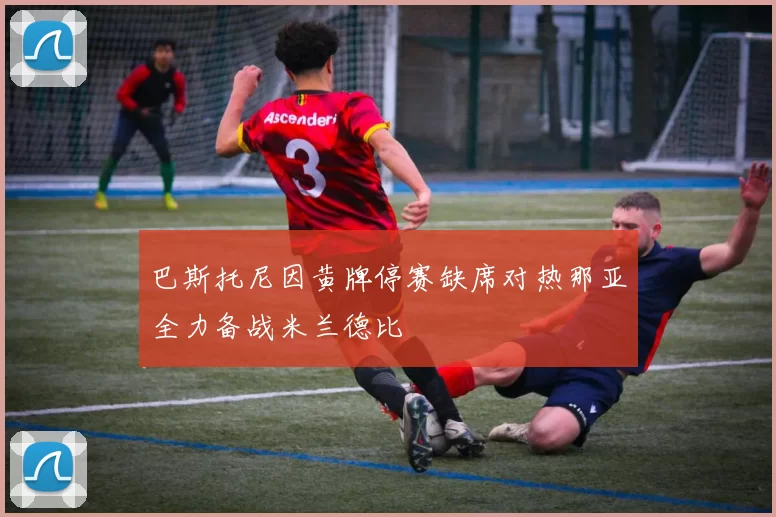 巴斯托尼因黄牌停赛缺席对热那亚全力备战米兰德比