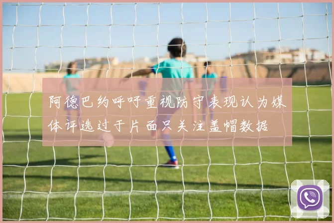 阿德巴约呼吁重视防守表现认为媒体评选过于片面只关注盖帽数据