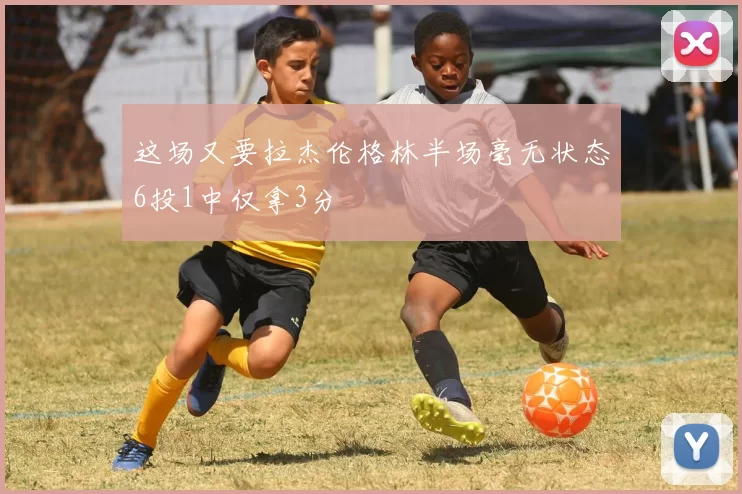 这场又要拉杰伦格林半场毫无状态6投1中仅拿3分