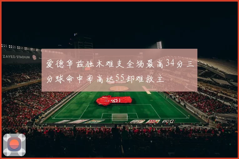 爱德华兹独木难支全场最高34分三分球命中率高达55却难救主