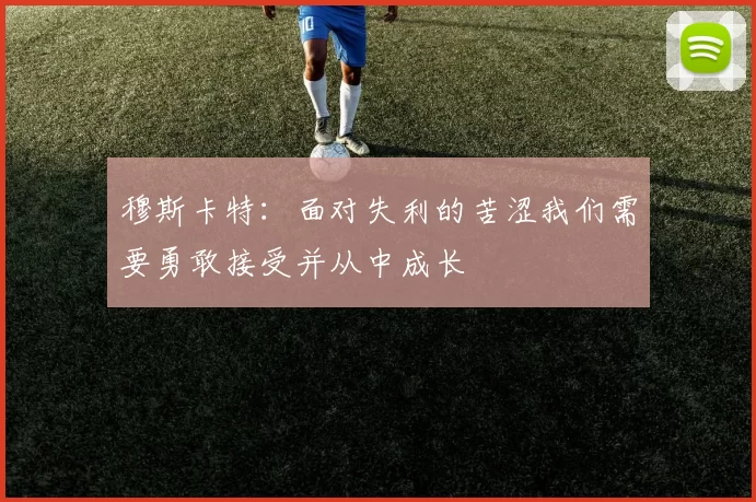 穆斯卡特：面对失利的苦涩我们需要勇敢接受并从中成长