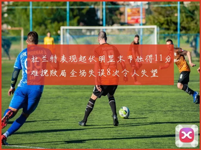 杜兰特表现起伏明显末节独得11分难挽败局全场失误8次令人失望